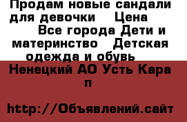 Продам новые сандали для девочки  › Цена ­ 3 500 - Все города Дети и материнство » Детская одежда и обувь   . Ненецкий АО,Усть-Кара п.